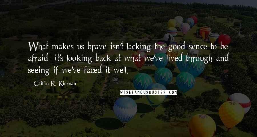 Caitlin R. Kiernan Quotes: What makes us brave isn't lacking the good sence to be afraid; it's looking back at what we've lived through and seeing if we've faced it well.