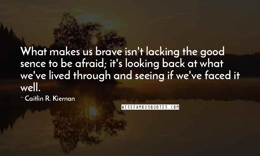 Caitlin R. Kiernan Quotes: What makes us brave isn't lacking the good sence to be afraid; it's looking back at what we've lived through and seeing if we've faced it well.
