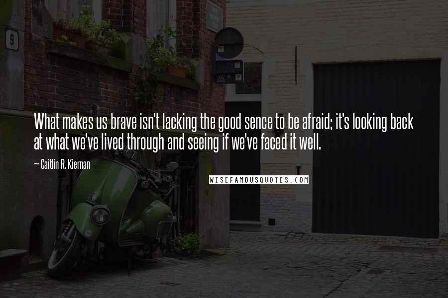 Caitlin R. Kiernan Quotes: What makes us brave isn't lacking the good sence to be afraid; it's looking back at what we've lived through and seeing if we've faced it well.