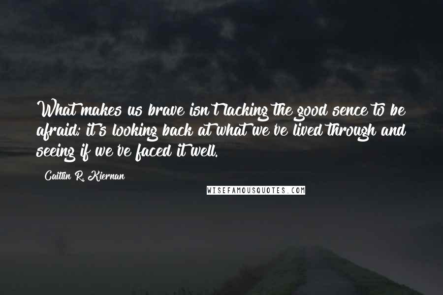 Caitlin R. Kiernan Quotes: What makes us brave isn't lacking the good sence to be afraid; it's looking back at what we've lived through and seeing if we've faced it well.