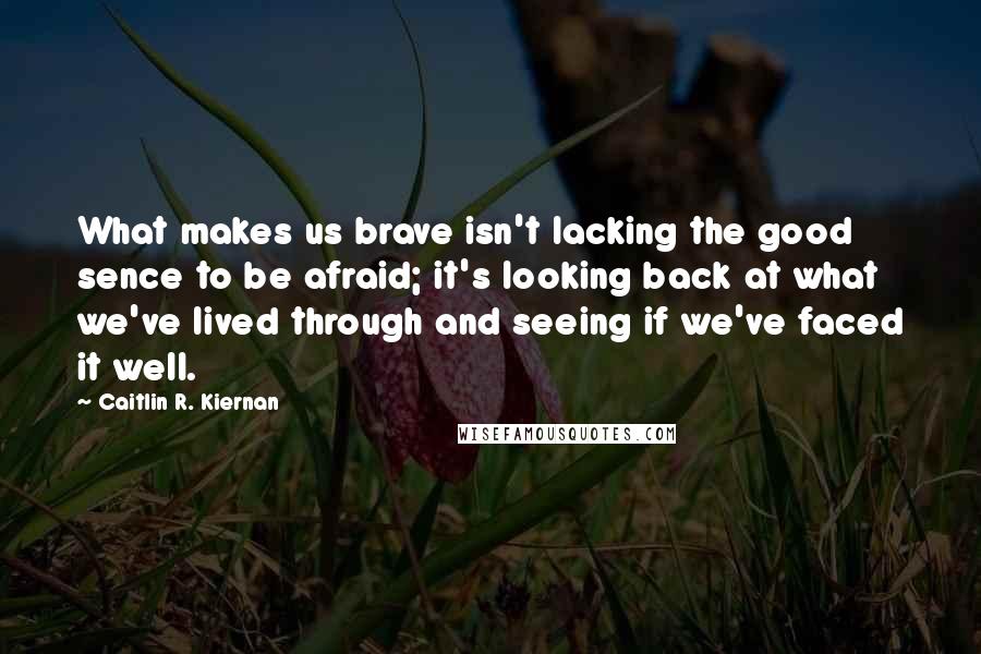 Caitlin R. Kiernan Quotes: What makes us brave isn't lacking the good sence to be afraid; it's looking back at what we've lived through and seeing if we've faced it well.