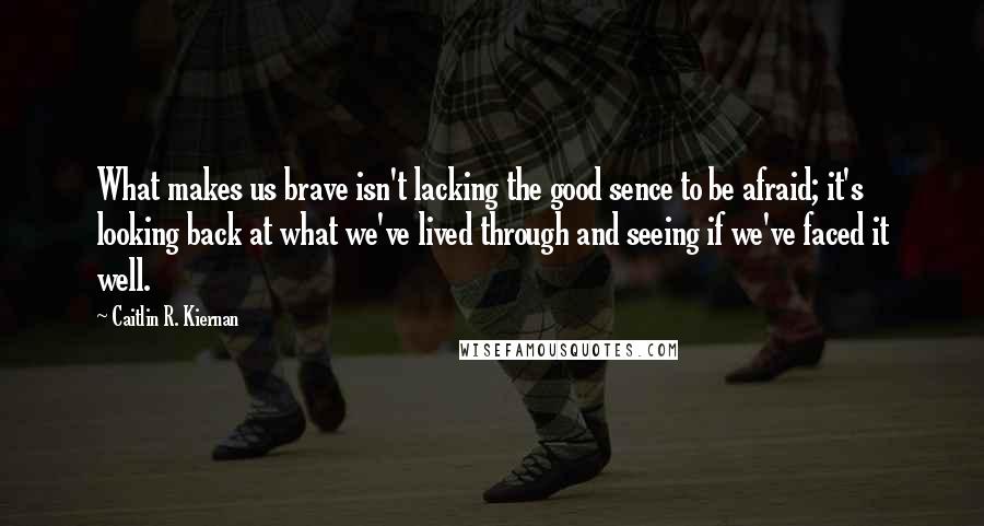 Caitlin R. Kiernan Quotes: What makes us brave isn't lacking the good sence to be afraid; it's looking back at what we've lived through and seeing if we've faced it well.