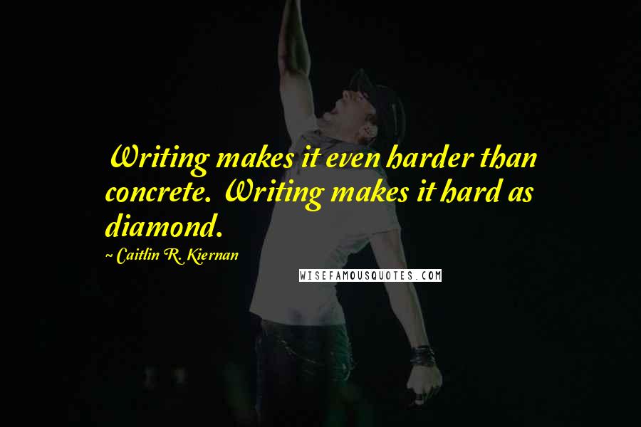 Caitlin R. Kiernan Quotes: Writing makes it even harder than concrete. Writing makes it hard as diamond.