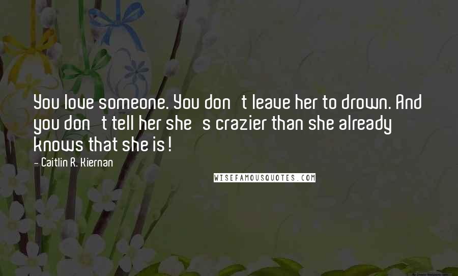 Caitlin R. Kiernan Quotes: You love someone. You don't leave her to drown. And you don't tell her she's crazier than she already knows that she is!