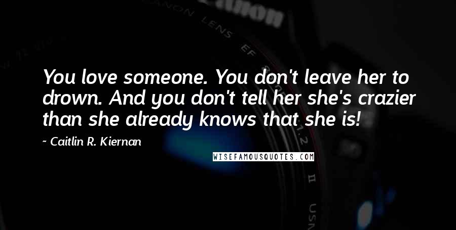 Caitlin R. Kiernan Quotes: You love someone. You don't leave her to drown. And you don't tell her she's crazier than she already knows that she is!