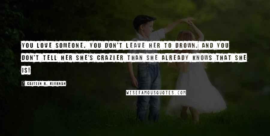 Caitlin R. Kiernan Quotes: You love someone. You don't leave her to drown. And you don't tell her she's crazier than she already knows that she is!
