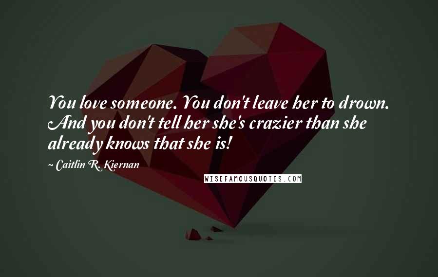 Caitlin R. Kiernan Quotes: You love someone. You don't leave her to drown. And you don't tell her she's crazier than she already knows that she is!