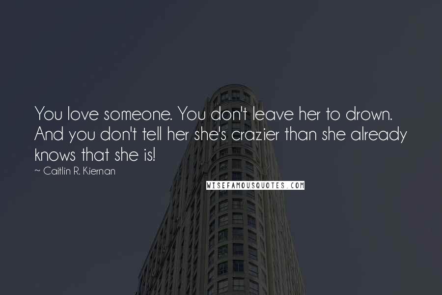 Caitlin R. Kiernan Quotes: You love someone. You don't leave her to drown. And you don't tell her she's crazier than she already knows that she is!