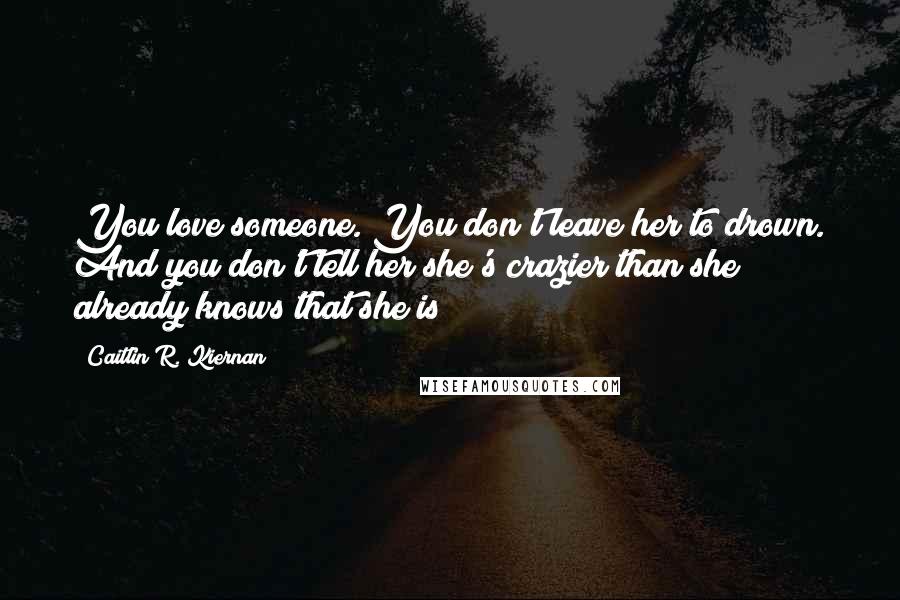 Caitlin R. Kiernan Quotes: You love someone. You don't leave her to drown. And you don't tell her she's crazier than she already knows that she is!