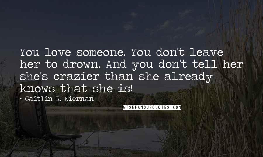 Caitlin R. Kiernan Quotes: You love someone. You don't leave her to drown. And you don't tell her she's crazier than she already knows that she is!
