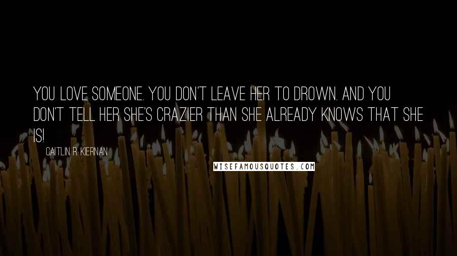 Caitlin R. Kiernan Quotes: You love someone. You don't leave her to drown. And you don't tell her she's crazier than she already knows that she is!