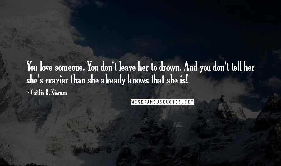 Caitlin R. Kiernan Quotes: You love someone. You don't leave her to drown. And you don't tell her she's crazier than she already knows that she is!