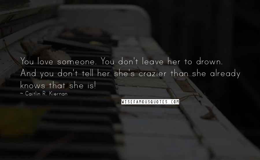 Caitlin R. Kiernan Quotes: You love someone. You don't leave her to drown. And you don't tell her she's crazier than she already knows that she is!