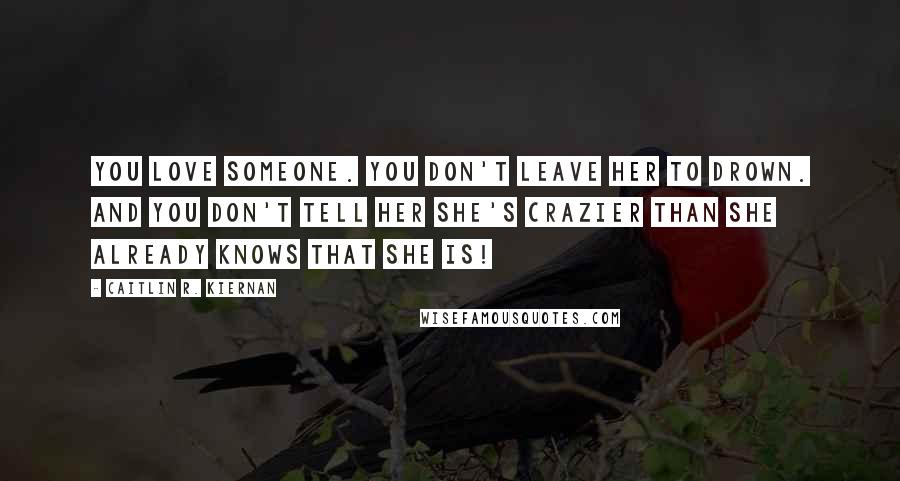 Caitlin R. Kiernan Quotes: You love someone. You don't leave her to drown. And you don't tell her she's crazier than she already knows that she is!