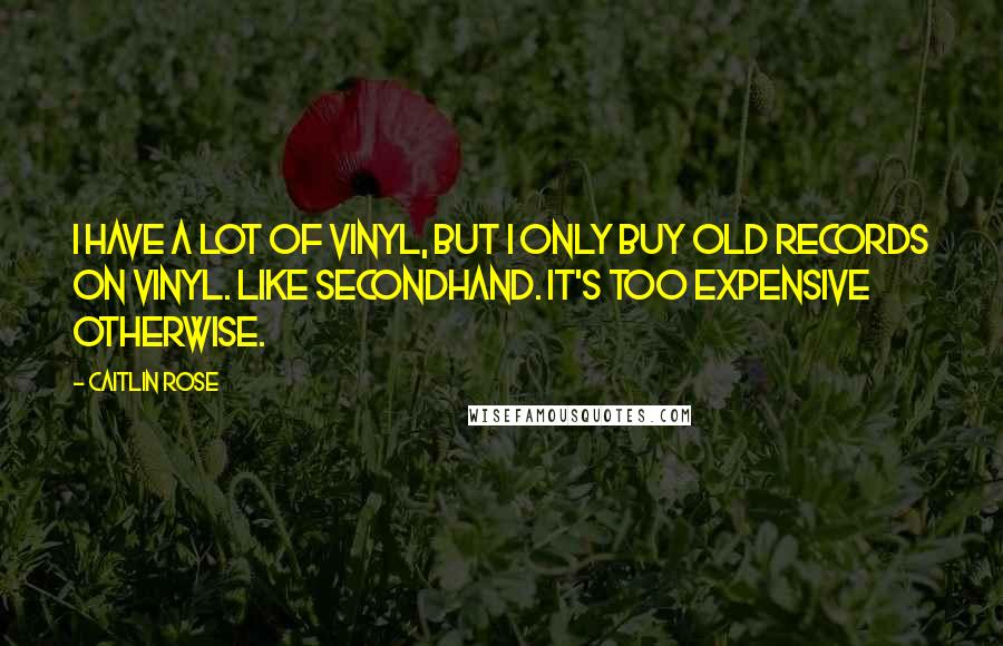 Caitlin Rose Quotes: I have a lot of vinyl, but I only buy old records on vinyl. Like secondhand. It's too expensive otherwise.