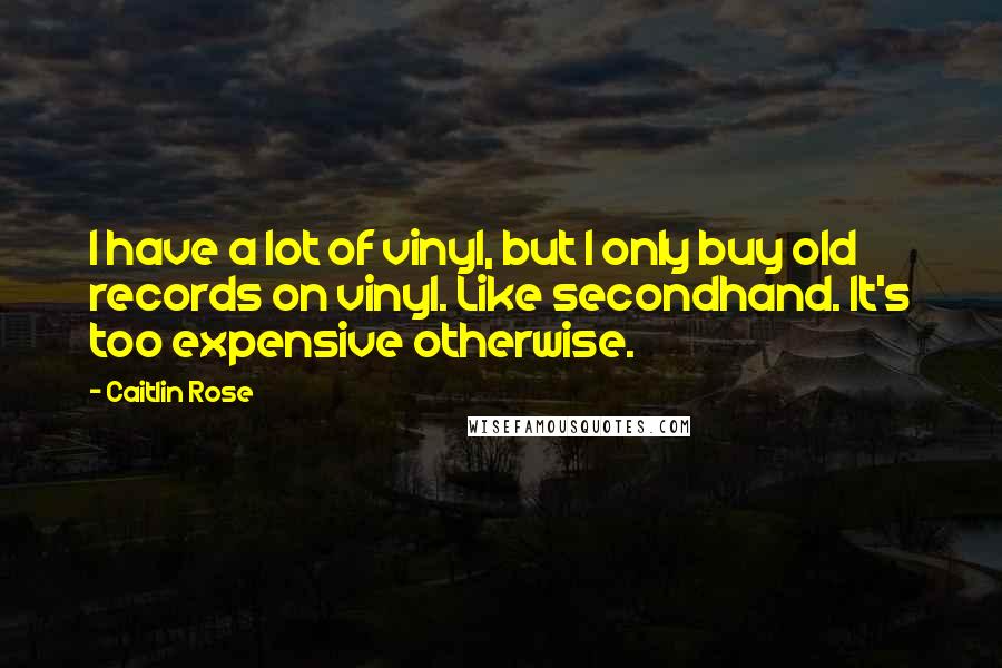 Caitlin Rose Quotes: I have a lot of vinyl, but I only buy old records on vinyl. Like secondhand. It's too expensive otherwise.