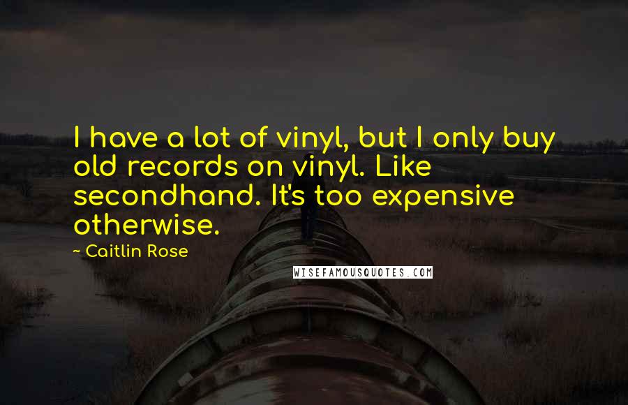 Caitlin Rose Quotes: I have a lot of vinyl, but I only buy old records on vinyl. Like secondhand. It's too expensive otherwise.