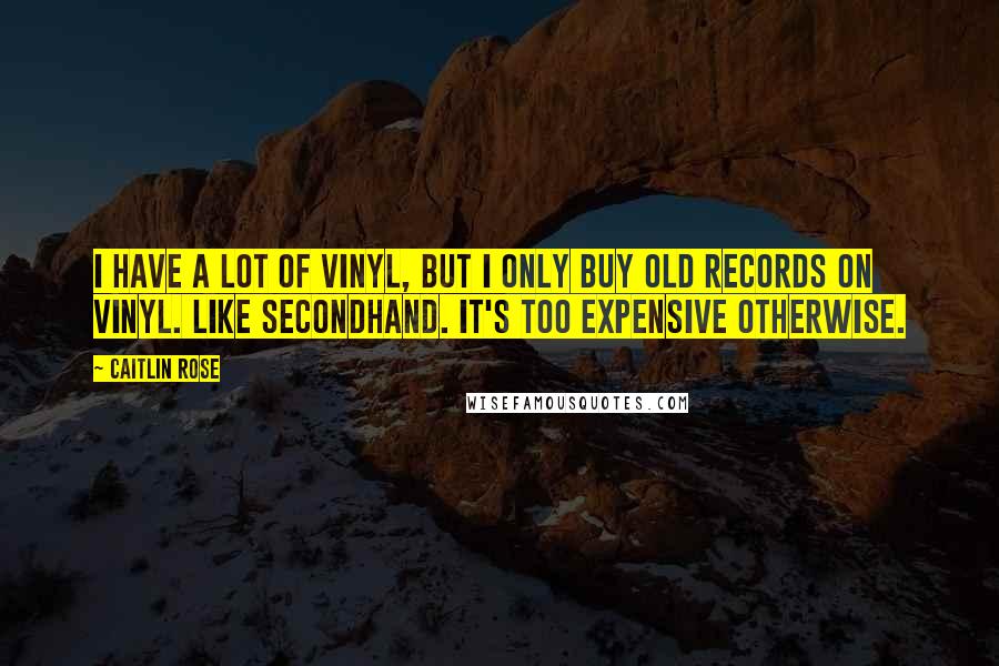 Caitlin Rose Quotes: I have a lot of vinyl, but I only buy old records on vinyl. Like secondhand. It's too expensive otherwise.