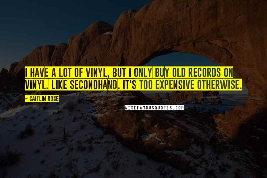 Caitlin Rose Quotes: I have a lot of vinyl, but I only buy old records on vinyl. Like secondhand. It's too expensive otherwise.
