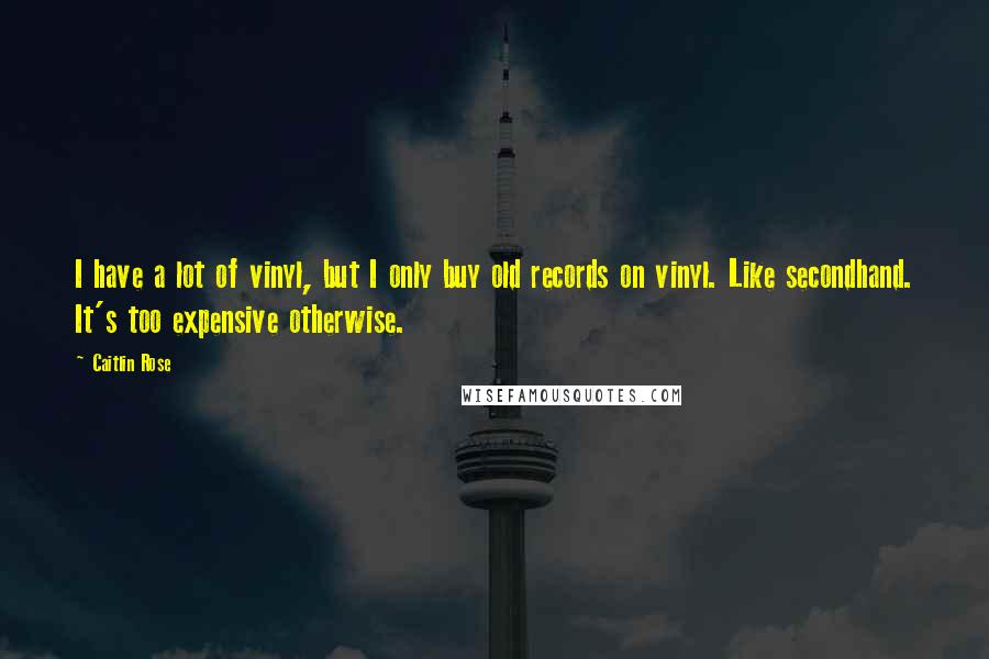 Caitlin Rose Quotes: I have a lot of vinyl, but I only buy old records on vinyl. Like secondhand. It's too expensive otherwise.