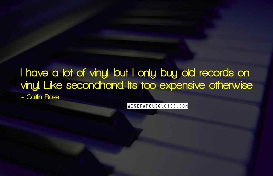 Caitlin Rose Quotes: I have a lot of vinyl, but I only buy old records on vinyl. Like secondhand. It's too expensive otherwise.