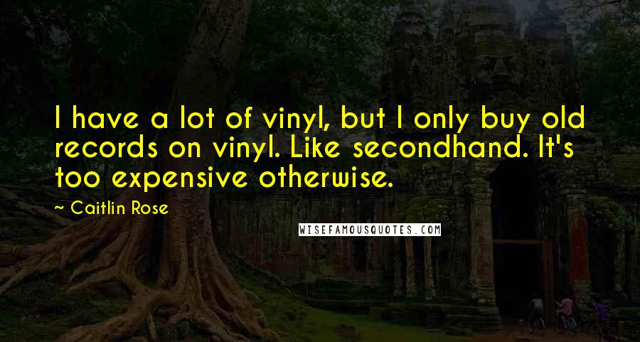 Caitlin Rose Quotes: I have a lot of vinyl, but I only buy old records on vinyl. Like secondhand. It's too expensive otherwise.