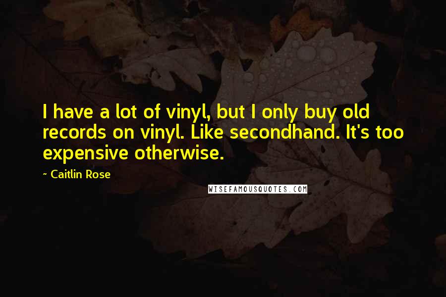 Caitlin Rose Quotes: I have a lot of vinyl, but I only buy old records on vinyl. Like secondhand. It's too expensive otherwise.