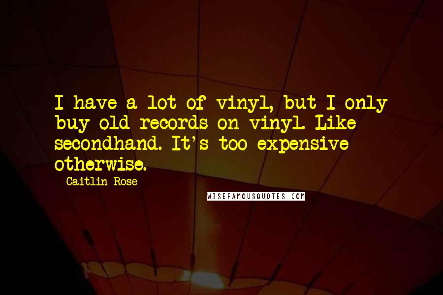 Caitlin Rose Quotes: I have a lot of vinyl, but I only buy old records on vinyl. Like secondhand. It's too expensive otherwise.