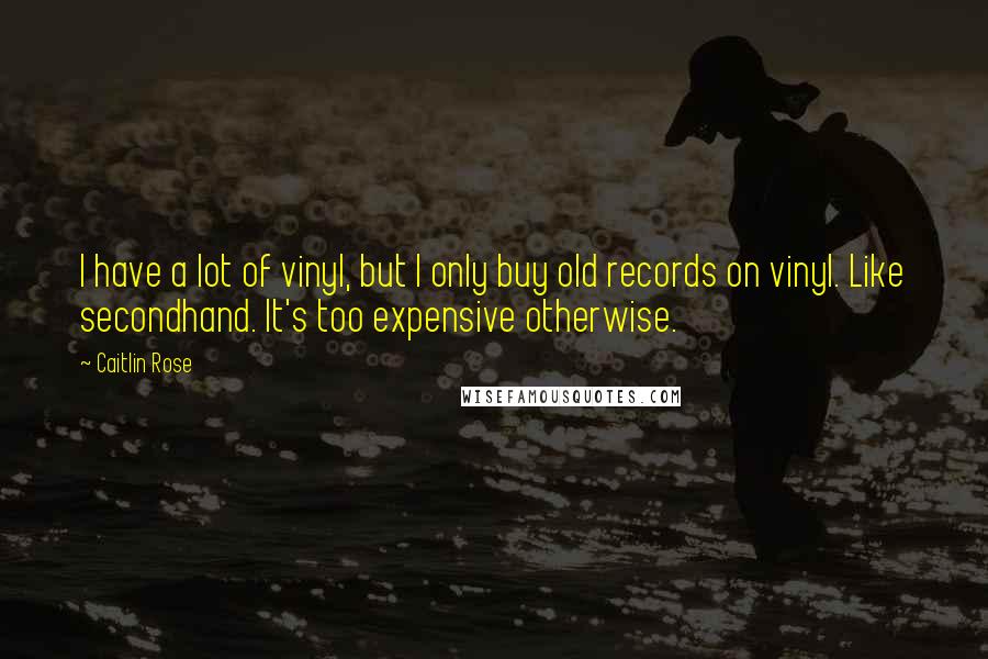 Caitlin Rose Quotes: I have a lot of vinyl, but I only buy old records on vinyl. Like secondhand. It's too expensive otherwise.