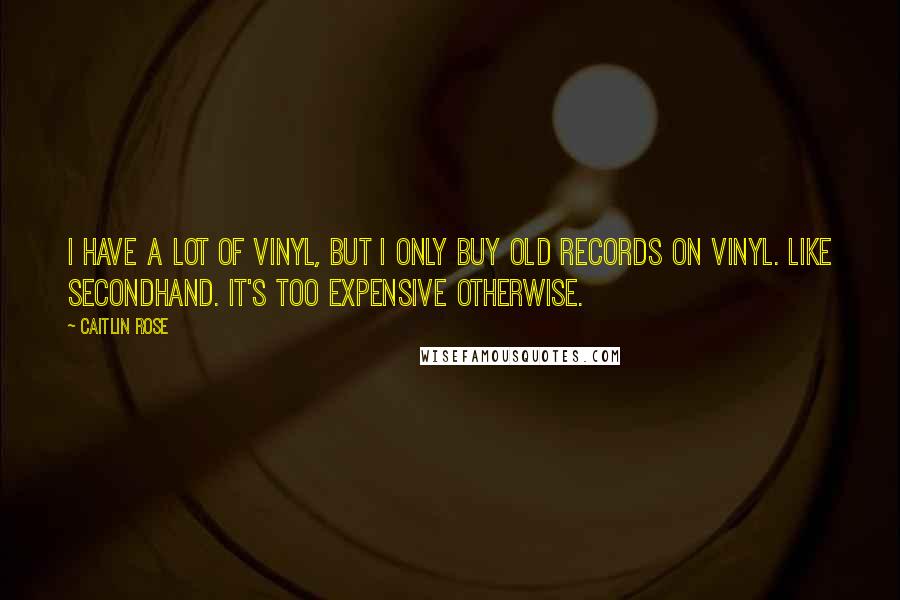 Caitlin Rose Quotes: I have a lot of vinyl, but I only buy old records on vinyl. Like secondhand. It's too expensive otherwise.