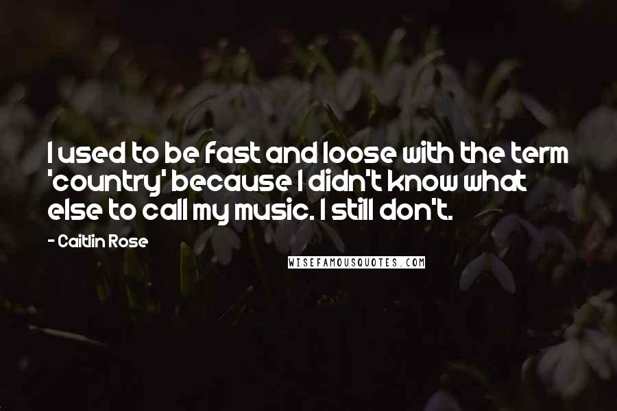 Caitlin Rose Quotes: I used to be fast and loose with the term 'country' because I didn't know what else to call my music. I still don't.