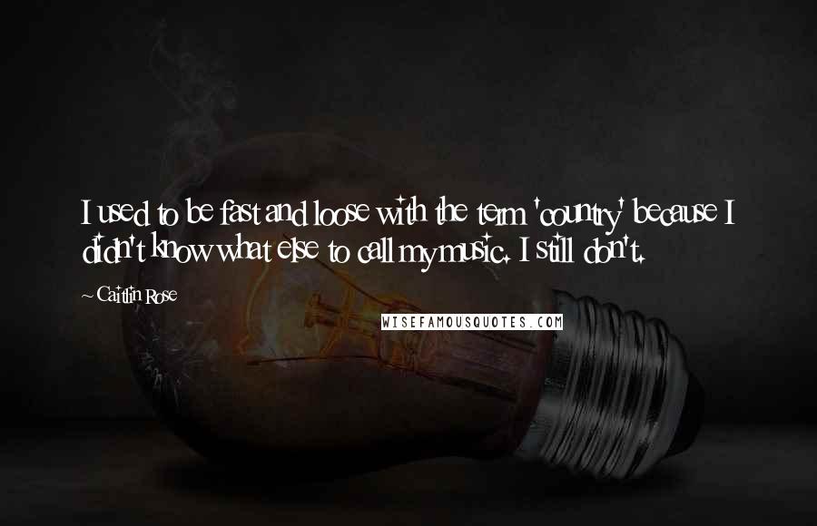 Caitlin Rose Quotes: I used to be fast and loose with the term 'country' because I didn't know what else to call my music. I still don't.