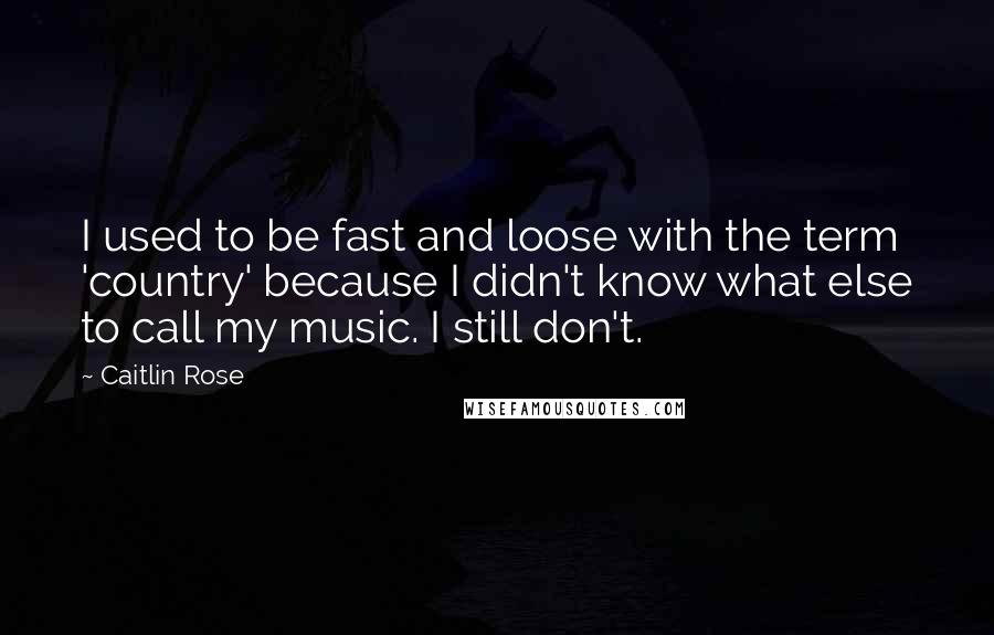 Caitlin Rose Quotes: I used to be fast and loose with the term 'country' because I didn't know what else to call my music. I still don't.