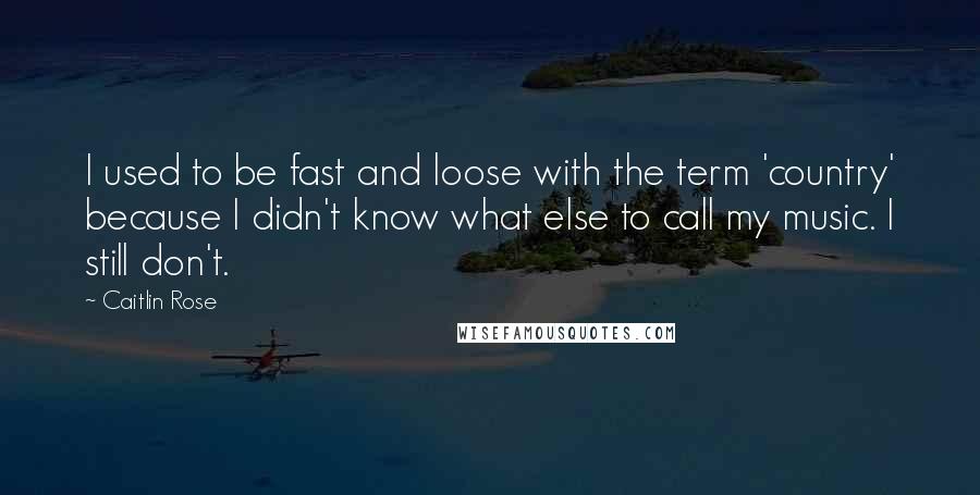 Caitlin Rose Quotes: I used to be fast and loose with the term 'country' because I didn't know what else to call my music. I still don't.