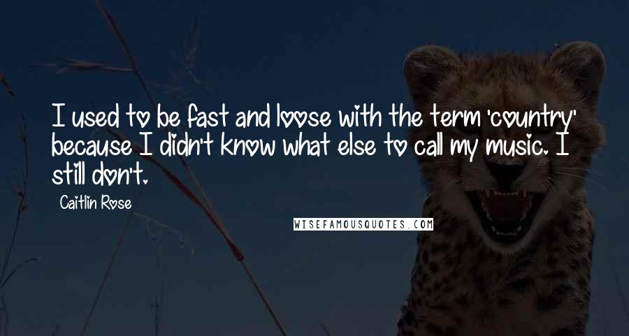Caitlin Rose Quotes: I used to be fast and loose with the term 'country' because I didn't know what else to call my music. I still don't.