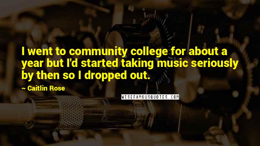 Caitlin Rose Quotes: I went to community college for about a year but I'd started taking music seriously by then so I dropped out.