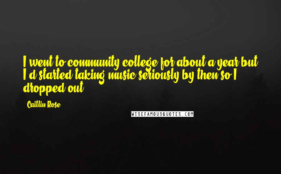 Caitlin Rose Quotes: I went to community college for about a year but I'd started taking music seriously by then so I dropped out.