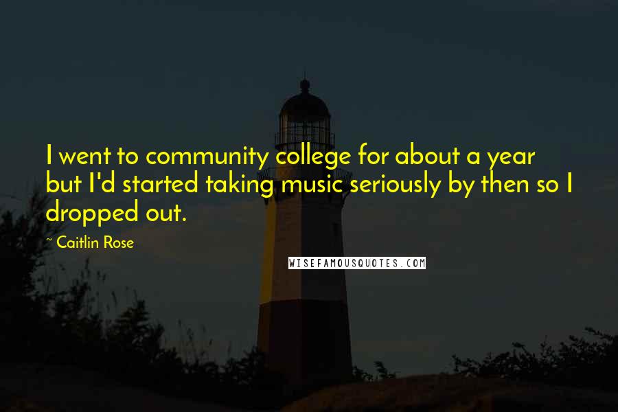 Caitlin Rose Quotes: I went to community college for about a year but I'd started taking music seriously by then so I dropped out.