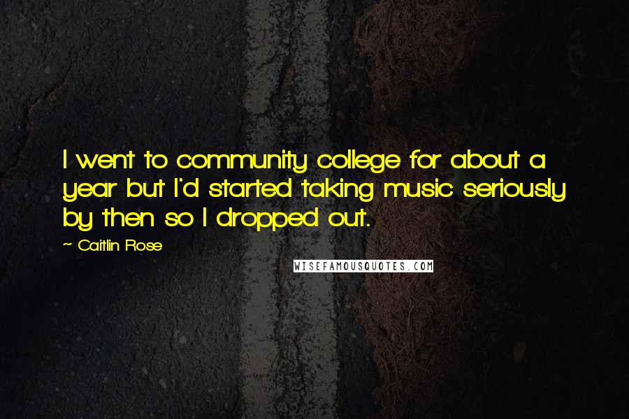 Caitlin Rose Quotes: I went to community college for about a year but I'd started taking music seriously by then so I dropped out.