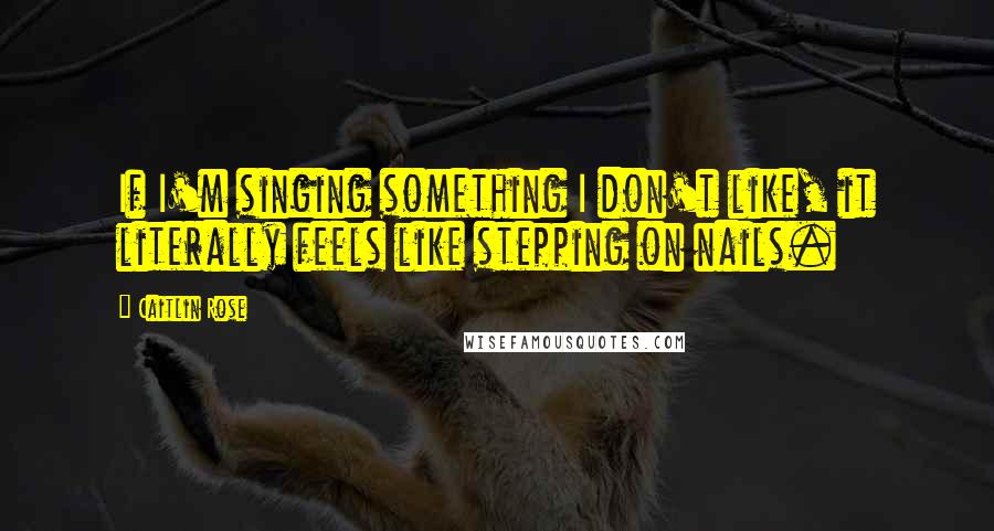 Caitlin Rose Quotes: If I'm singing something I don't like, it literally feels like stepping on nails.