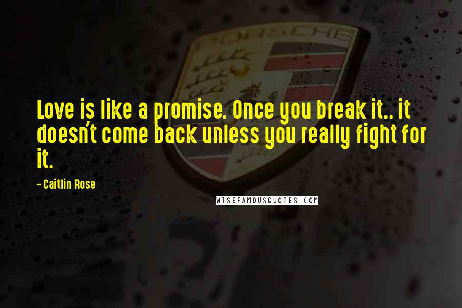 Caitlin Rose Quotes: Love is like a promise. Once you break it.. it doesn't come back unless you really fight for it.