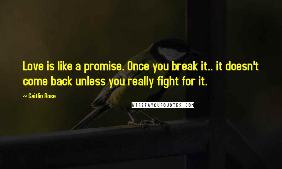 Caitlin Rose Quotes: Love is like a promise. Once you break it.. it doesn't come back unless you really fight for it.