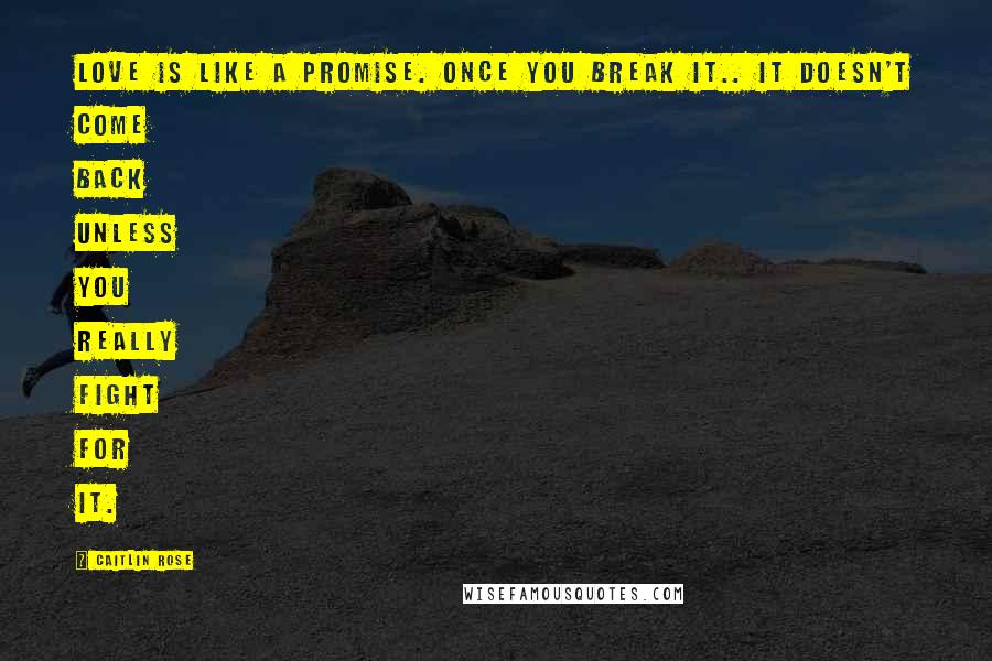 Caitlin Rose Quotes: Love is like a promise. Once you break it.. it doesn't come back unless you really fight for it.