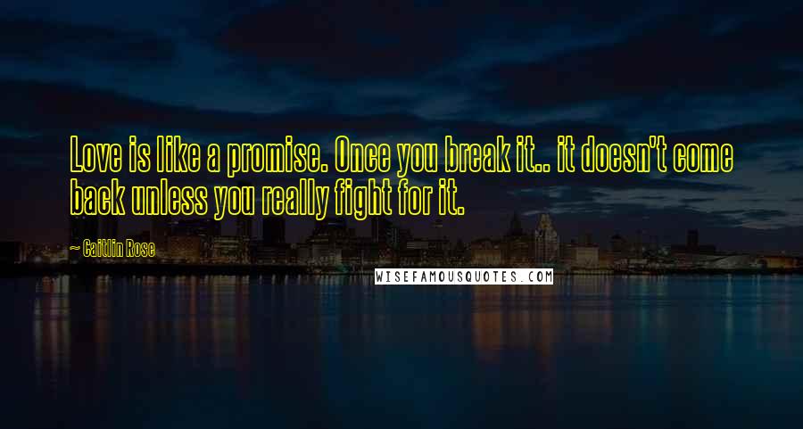 Caitlin Rose Quotes: Love is like a promise. Once you break it.. it doesn't come back unless you really fight for it.