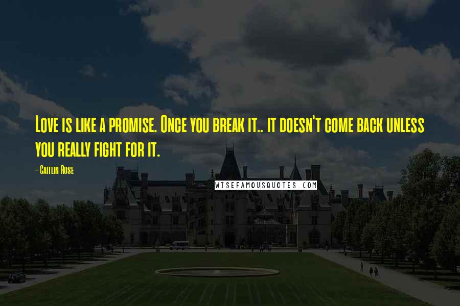 Caitlin Rose Quotes: Love is like a promise. Once you break it.. it doesn't come back unless you really fight for it.