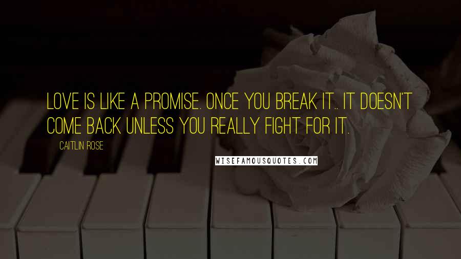 Caitlin Rose Quotes: Love is like a promise. Once you break it.. it doesn't come back unless you really fight for it.