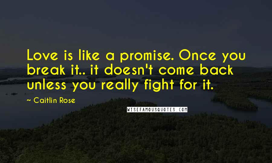 Caitlin Rose Quotes: Love is like a promise. Once you break it.. it doesn't come back unless you really fight for it.