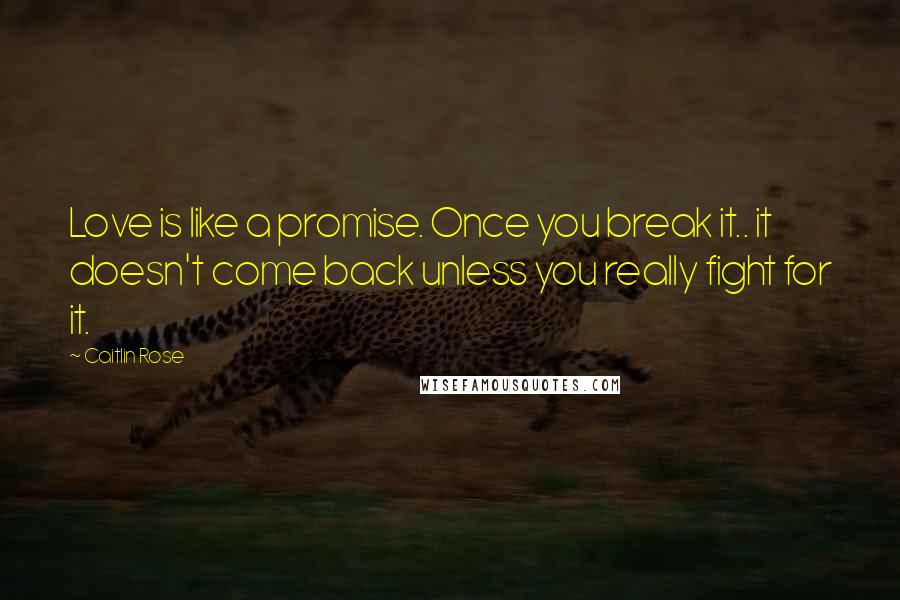 Caitlin Rose Quotes: Love is like a promise. Once you break it.. it doesn't come back unless you really fight for it.