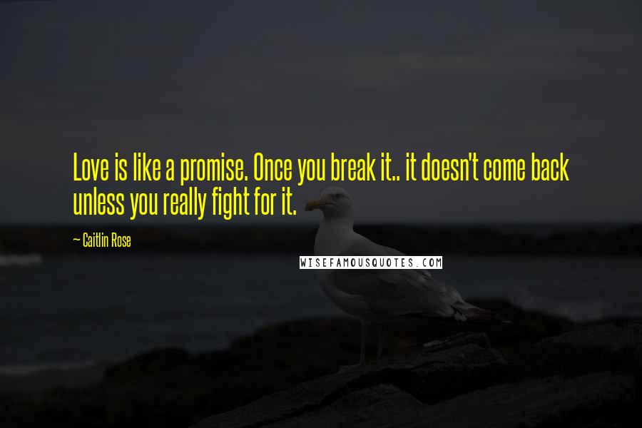 Caitlin Rose Quotes: Love is like a promise. Once you break it.. it doesn't come back unless you really fight for it.