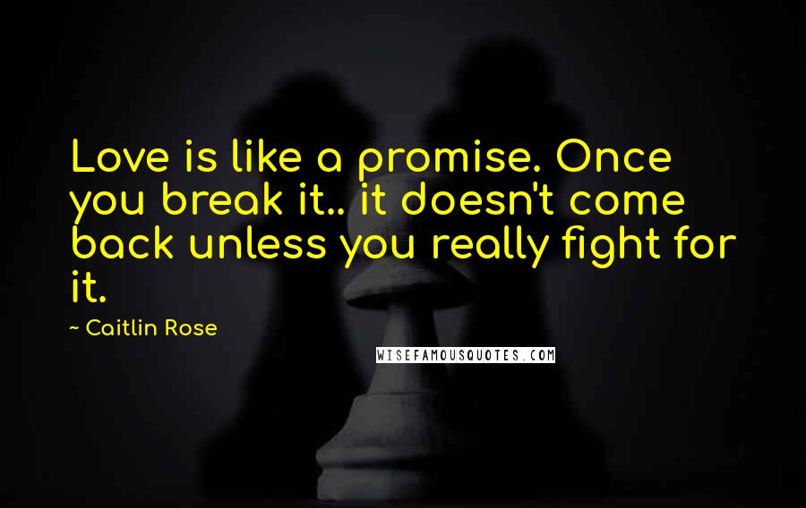 Caitlin Rose Quotes: Love is like a promise. Once you break it.. it doesn't come back unless you really fight for it.